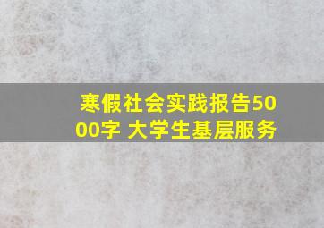 寒假社会实践报告5000字 大学生基层服务